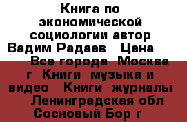 Книга по экономической социологии автор Вадим Радаев › Цена ­ 400 - Все города, Москва г. Книги, музыка и видео » Книги, журналы   . Ленинградская обл.,Сосновый Бор г.